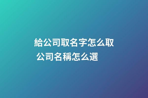 給公司取名字怎么取 公司名稱怎么選-第1張-公司起名-玄機派